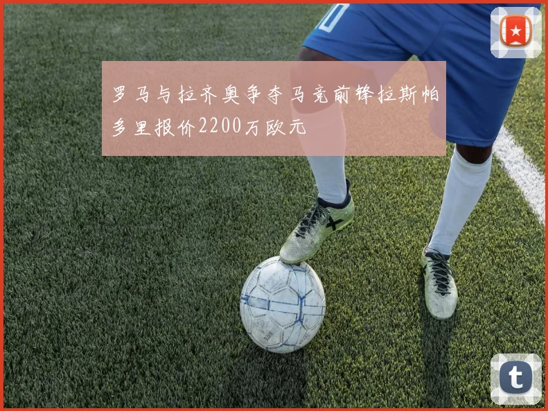 罗马与拉齐奥争夺马竞前锋拉斯帕多里报价2200万欧元