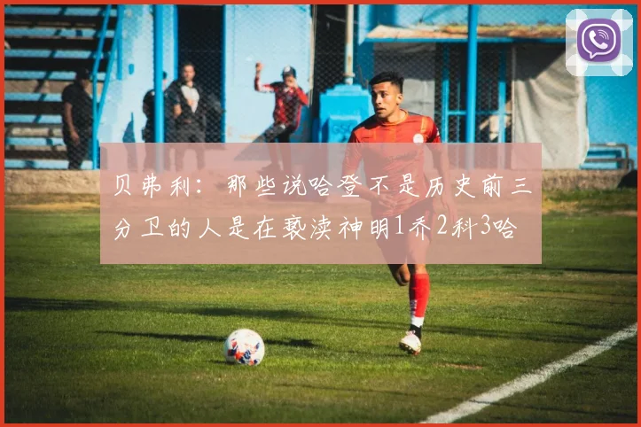 贝弗利：那些说哈登不是历史前三分卫的人是在亵渎神明1乔2科3哈