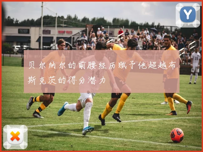 贝尔纳尔的前腰经历赋予他超越布斯克茨的得分潜力