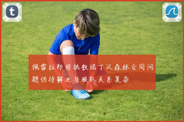 佩雷拉即将执教诺丁汉森林合同问题仍待解决与狼队关系复杂