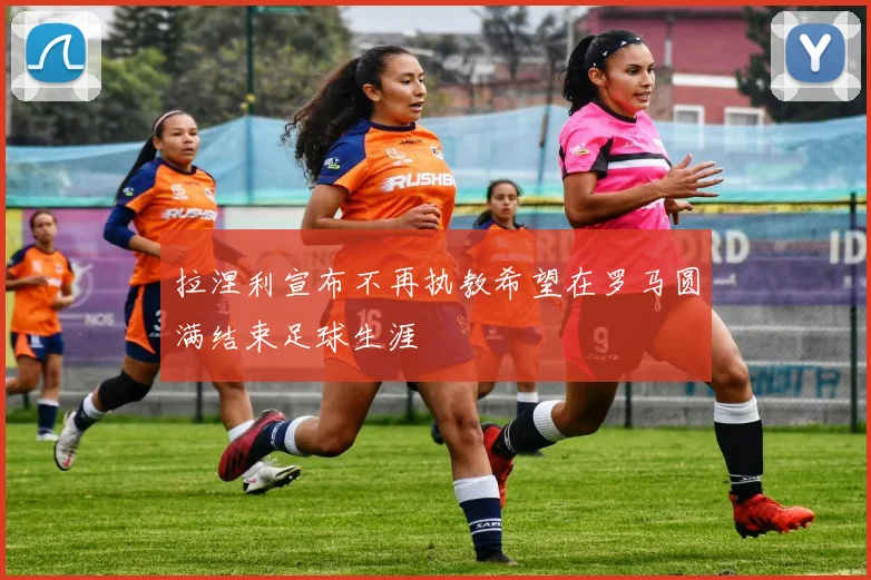 拉涅利宣布不再执教希望在罗马圆满结束足球生涯