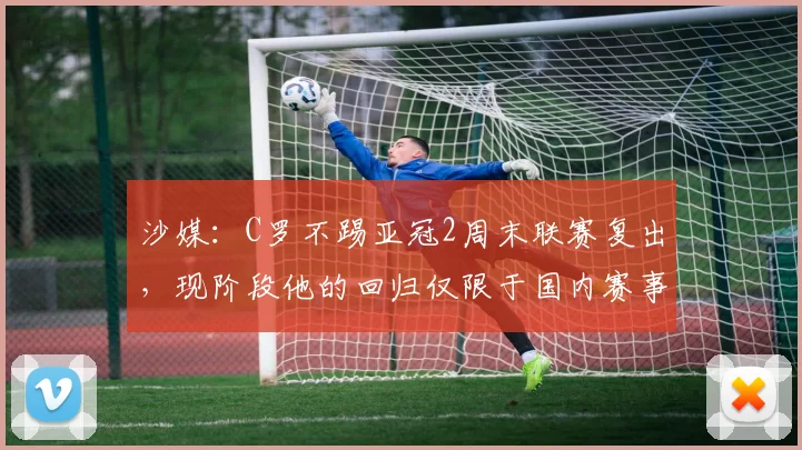 沙媒：C罗不踢亚冠2周末联赛复出，现阶段他的回归仅限于国内赛事