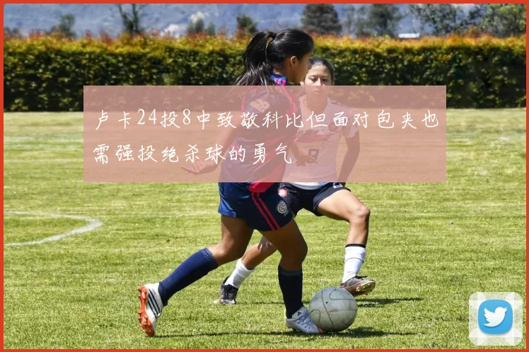卢卡24投8中致敬科比但面对包夹也需强投绝杀球的勇气