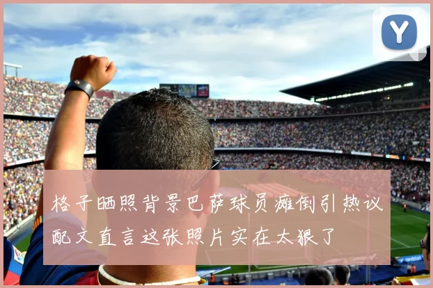 格子晒照背景巴萨球员瘫倒引热议配文直言这张照片实在太狠了