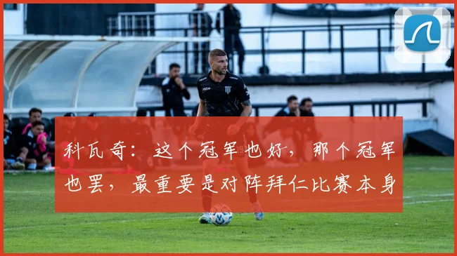 科瓦奇：这个冠军也好，那个冠军也罢，最重要是对阵拜仁比赛本身