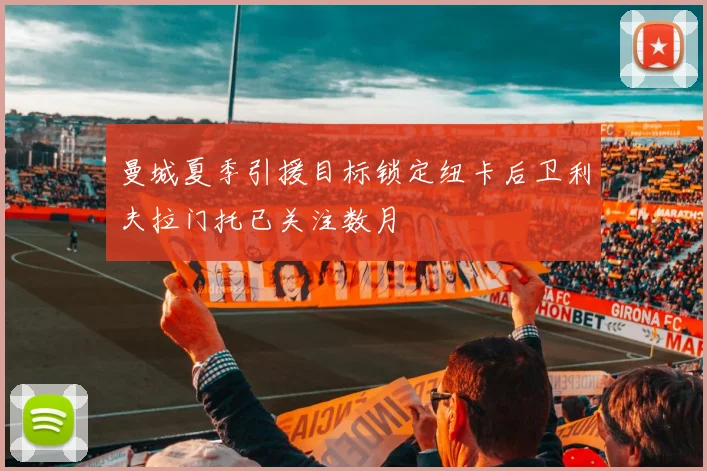 曼城夏季引援目标锁定纽卡后卫利夫拉门托已关注数月