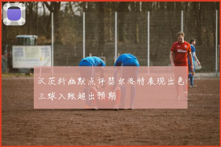 汉茨科幽默点评瑟尔洛特表现出色三球入账超出预期