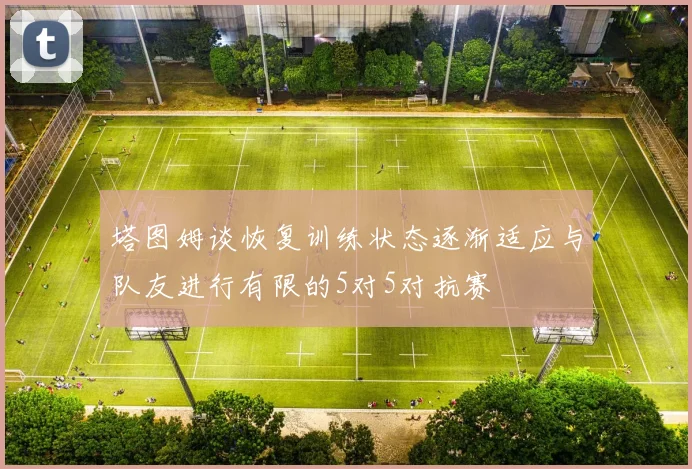 塔图姆谈恢复训练状态逐渐适应与队友进行有限的5对5对抗赛
