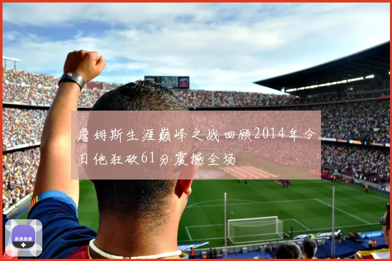詹姆斯生涯巅峰之战回顾2014年今日他狂砍61分震撼全场
