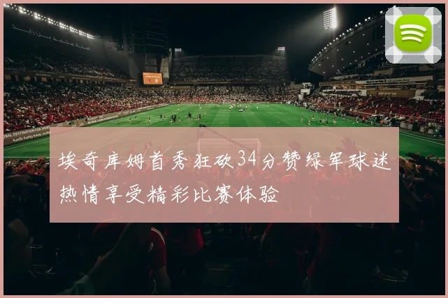 埃奇库姆首秀狂砍34分赞绿军球迷热情享受精彩比赛体验