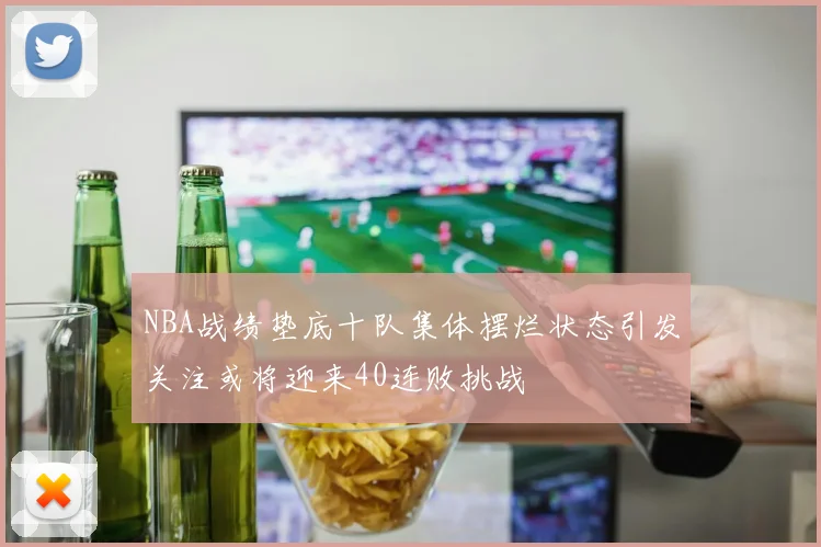 NBA战绩垫底十队集体摆烂状态引发关注或将迎来40连败挑战