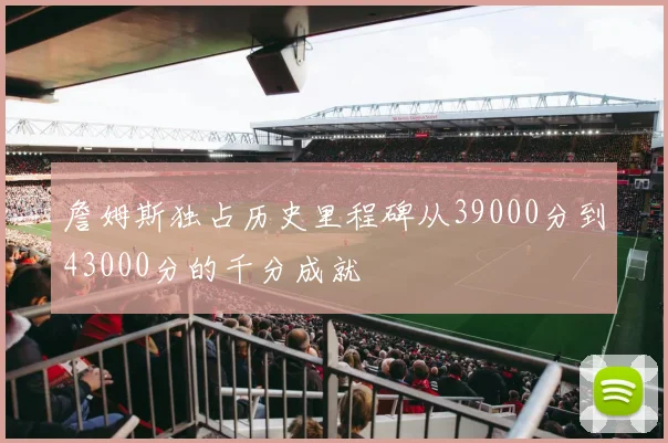 詹姆斯独占历史里程碑从39000分到43000分的千分成就