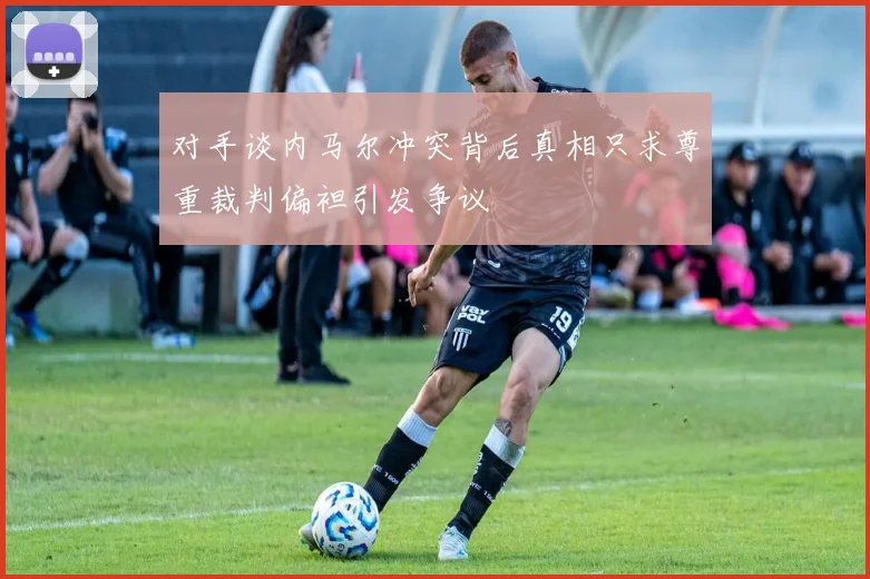 对手谈内马尔冲突背后真相只求尊重裁判偏袒引发争议