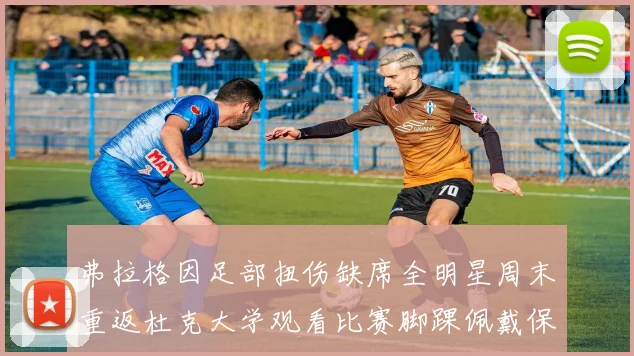 弗拉格因足部扭伤缺席全明星周末重返杜克大学观看比赛脚踝佩戴保护靴