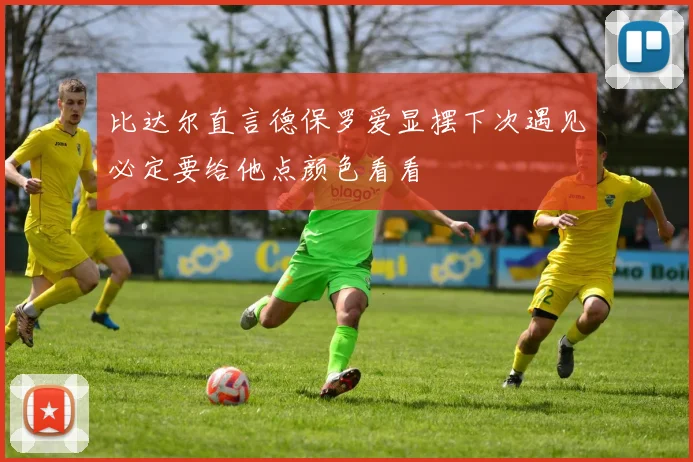 比达尔直言德保罗爱显摆下次遇见必定要给他点颜色看看