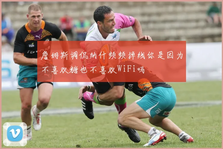 詹姆斯调侃纳什频频掉线你是因为不喜欢糖也不喜欢WiFi吗