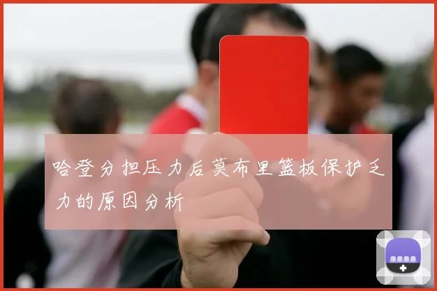 哈登分担压力后莫布里篮板保护乏力的原因分析