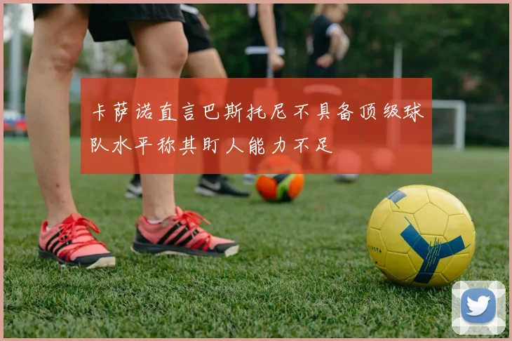 卡萨诺直言巴斯托尼不具备顶级球队水平称其盯人能力不足