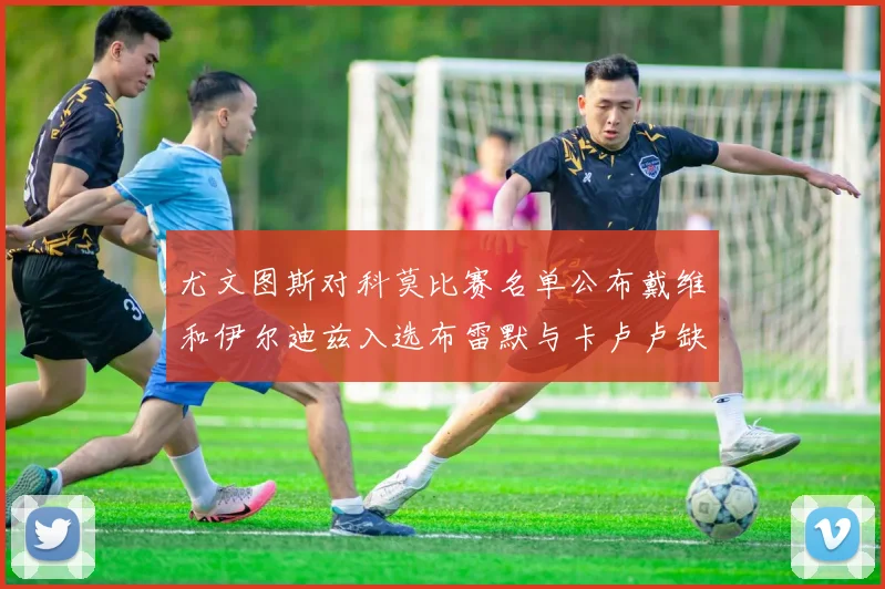 尤文图斯对科莫比赛名单公布戴维和伊尔迪兹入选布雷默与卡卢卢缺席