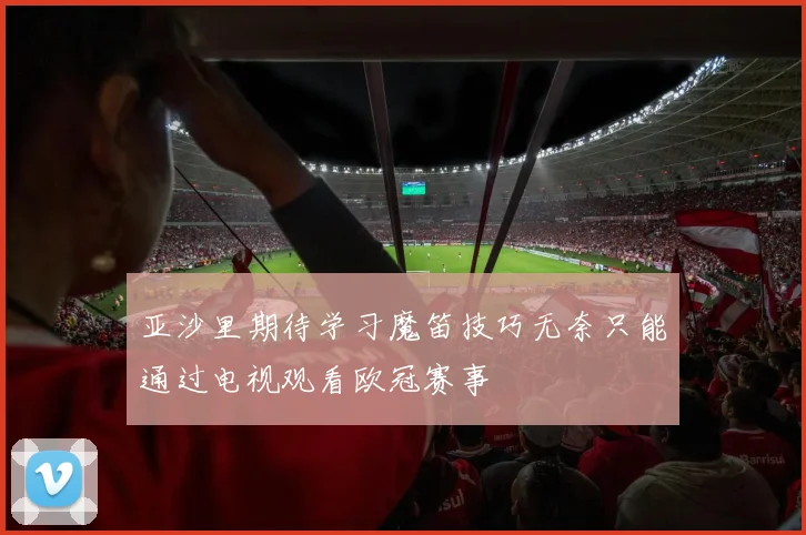 亚沙里期待学习魔笛技巧无奈只能通过电视观看欧冠赛事