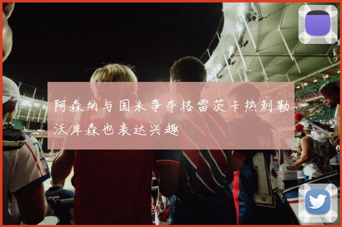 阿森纳与国米争夺格雷茨卡热刺勒沃库森也表达兴趣
