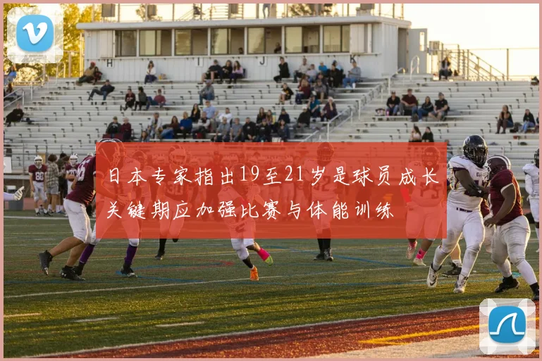 日本专家指出19至21岁是球员成长关键期应加强比赛与体能训练