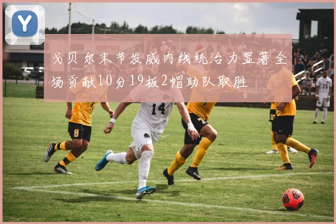 戈贝尔末节发威内线统治力显著全场贡献10分19板2帽助队取胜